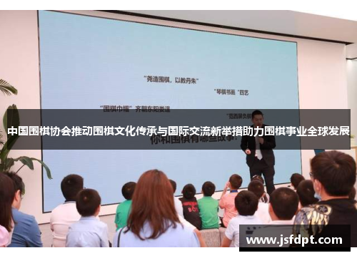 中国围棋协会推动围棋文化传承与国际交流新举措助力围棋事业全球发展 中国围棋协会推动围棋文化传承与国际交流新举措助力围棋事业全球发展