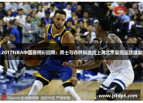 2017NBA中国赛精彩回顾:勇士与森林狼激战上海北京呈现篮球盛宴 2017NBA中国赛精彩回顾:勇士与森林狼激战上海北京呈现篮球盛宴