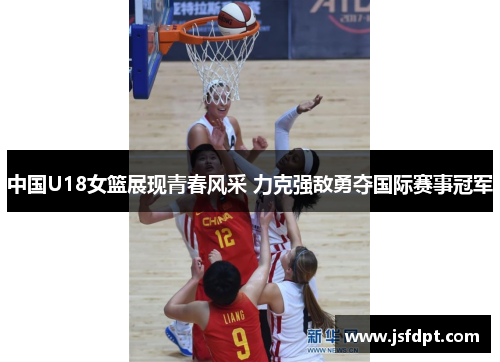 中国U18女篮展现青春风采 力克强敌勇夺国际赛事冠军