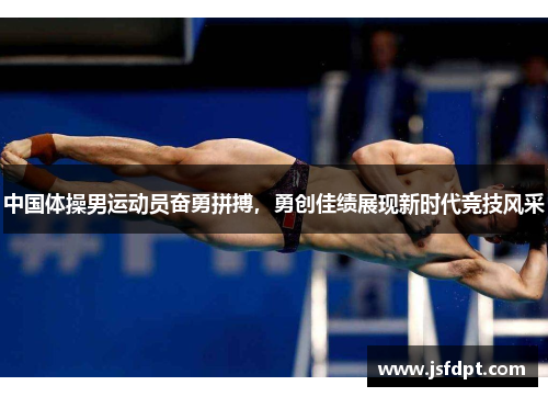 中国体操男运动员奋勇拼搏，勇创佳绩展现新时代竞技风采