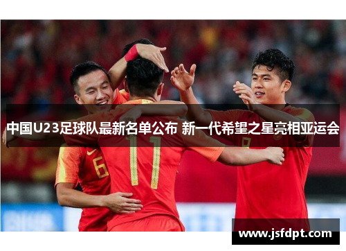 中国U23足球队最新名单公布 新一代希望之星亮相亚运会