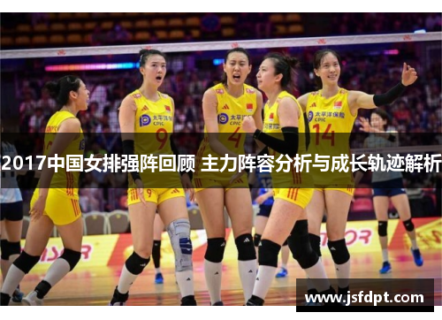 2017中国女排强阵回顾 主力阵容分析与成长轨迹解析