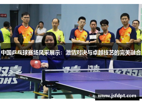 中国乒乓球赛场风采展示：激情对决与卓越技艺的完美融合