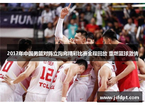 2017年中国男篮对阵立陶宛精彩比赛全程回放 重燃篮球激情