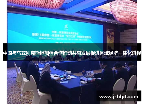 中国与乌兹别克斯坦加强合作推动共赢发展促进区域经济一体化进程