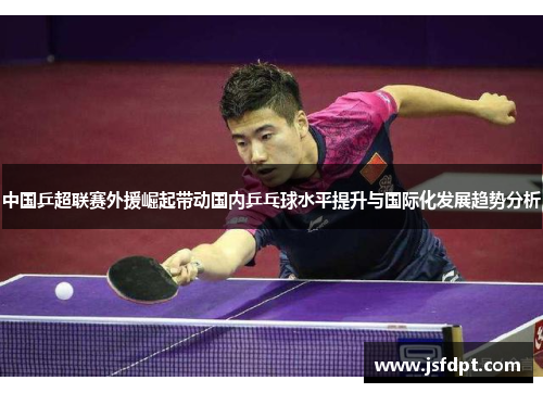 中国乒超联赛外援崛起带动国内乒乓球水平提升与国际化发展趋势分析