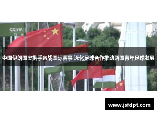 中国伊朗国奥携手备战国际赛事 深化足球合作推动两国青年足球发展