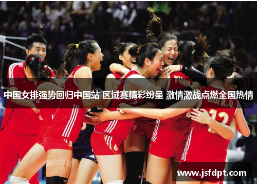 中国女排强势回归中国站 区域赛精彩纷呈 激情激战点燃全国热情