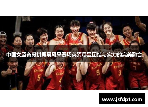 中国女篮奋勇拼搏展风采赛场英姿尽显团结与实力的完美融合
