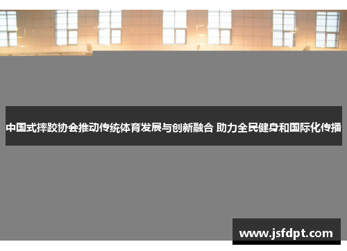 中国式摔跤协会推动传统体育发展与创新融合 助力全民健身和国际化传播