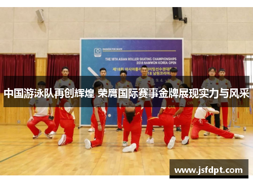 中国游泳队再创辉煌 荣膺国际赛事金牌展现实力与风采