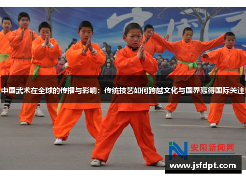 中国武术在全球的传播与影响：传统技艺如何跨越文化与国界赢得国际关注