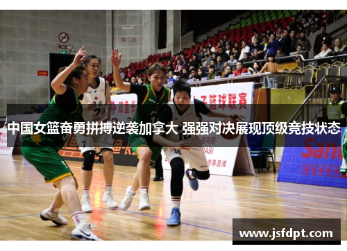中国女篮奋勇拼搏逆袭加拿大 强强对决展现顶级竞技状态