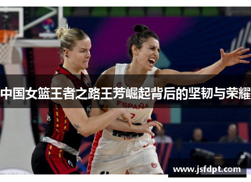 中国女篮王者之路王芳崛起背后的坚韧与荣耀