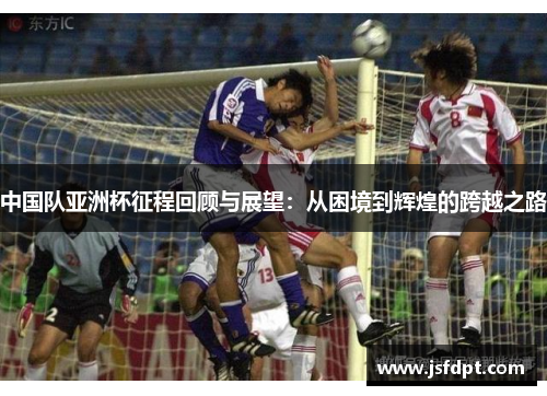 中国队亚洲杯征程回顾与展望：从困境到辉煌的跨越之路
